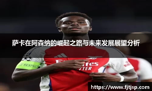 萨卡在阿森纳的崛起之路与未来发展展望分析