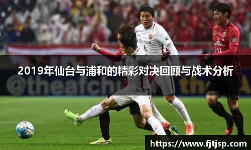 2019年仙台与浦和的精彩对决回顾与战术分析